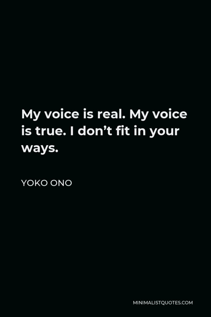 Yoko Ono Quote - My voice is real. My voice is true. I don’t fit in your ways.