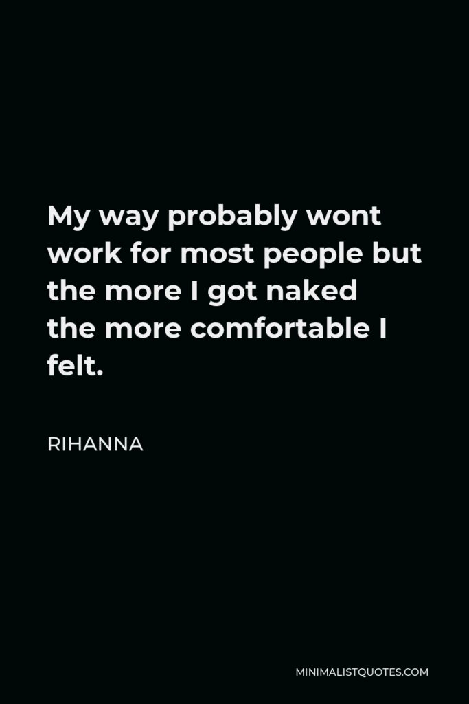 Rihanna Quote - My way probably wont work for most people but the more I got naked the more comfortable I felt.