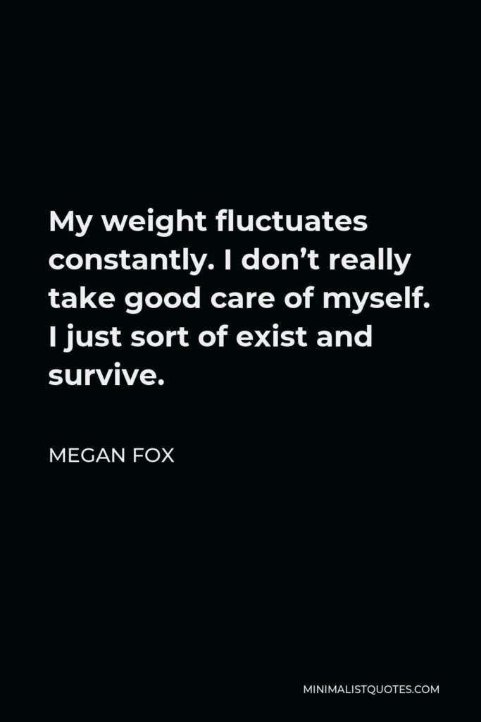 Megan Fox Quote - My weight fluctuates constantly. I don’t really take good care of myself. I just sort of exist and survive.