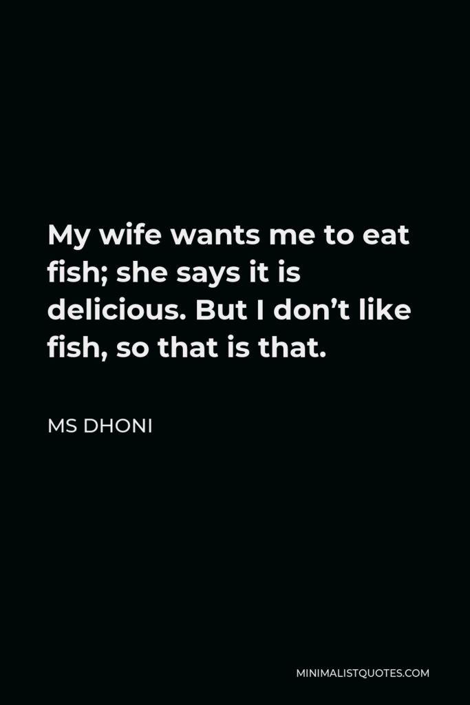 MS Dhoni Quote - My wife wants me to eat fish; she says it is delicious. But I don’t like fish, so that is that.