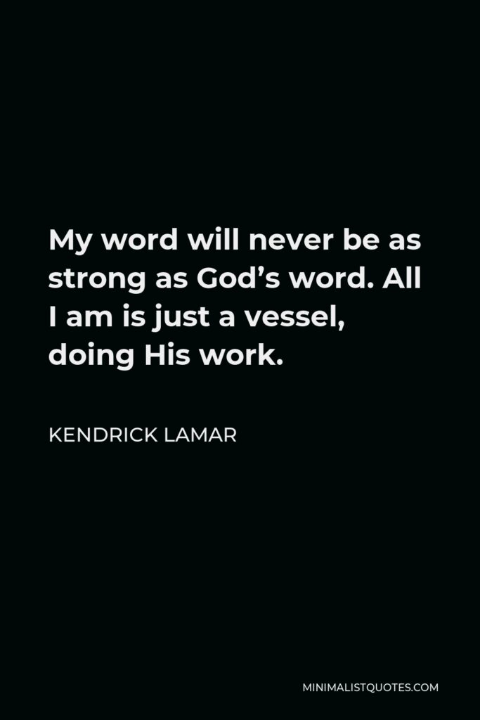 Kendrick Lamar Quote - My word will never be as strong as God’s word. All I am is just a vessel, doing His work.