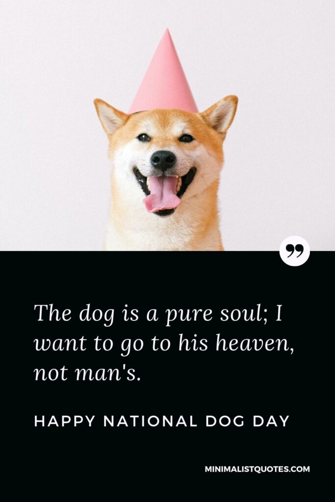 National Dog Day Quote, Message & Wish With Image: The dog is a pure soul; I want to go to his heaven, not man's. Happy National Dog Day!
