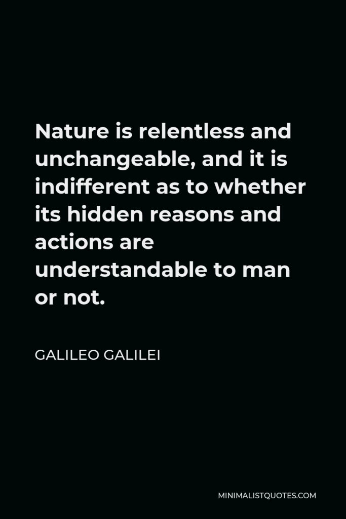 Galileo Galilei Quote - Nature is relentless and unchangeable, and it is indifferent as to whether its hidden reasons and actions are understandable to man or not.