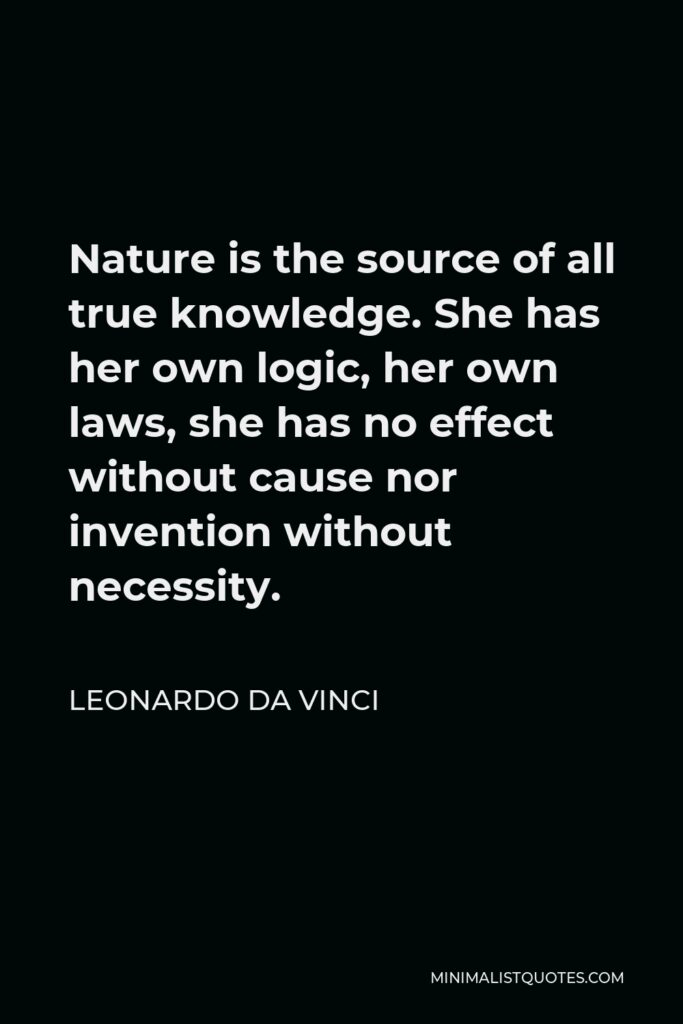 Leonardo da Vinci Quote - Nature is the source of all true knowledge. She has her own logic, her own laws, she has no effect without cause nor invention without necessity.