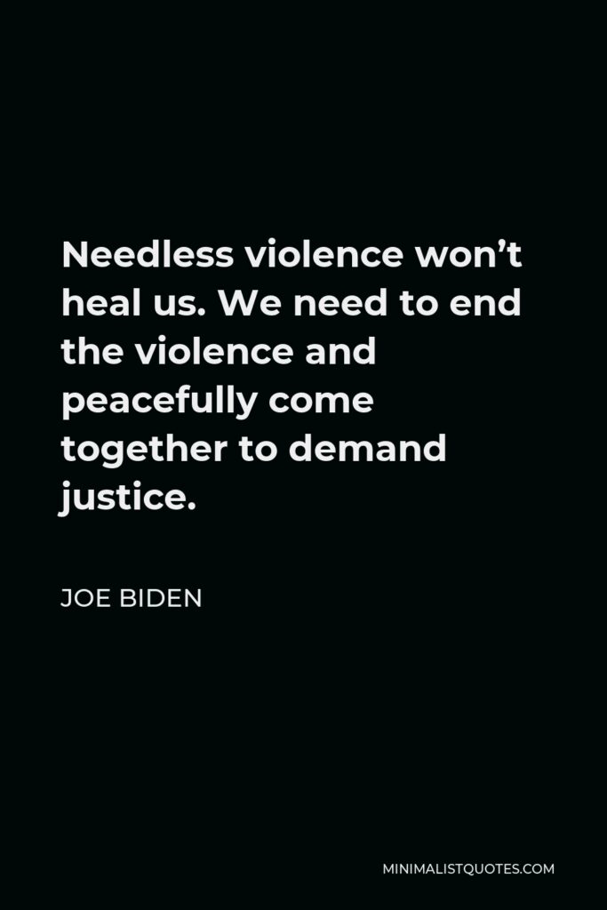 Joe Biden Quote - Needless violence won’t heal us. We need to end the violence and peacefully come together to demand justice.