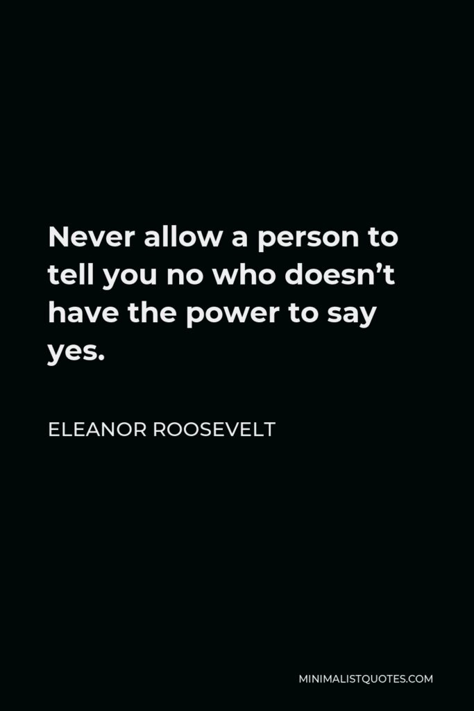 Eleanor Roosevelt Quote - Never allow a person to tell you no who doesn’t have the power to say yes.