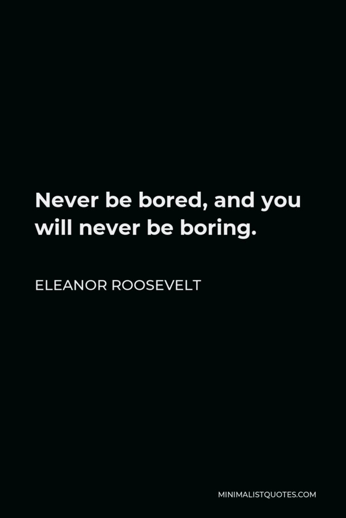 Eleanor Roosevelt Quote - Never be bored, and you will never be boring.