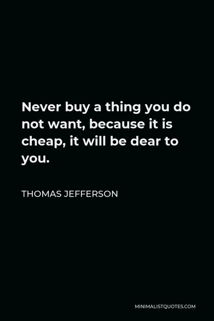 Thomas Jefferson Quote - Never buy a thing you do not want, because it is cheap, it will be dear to you.