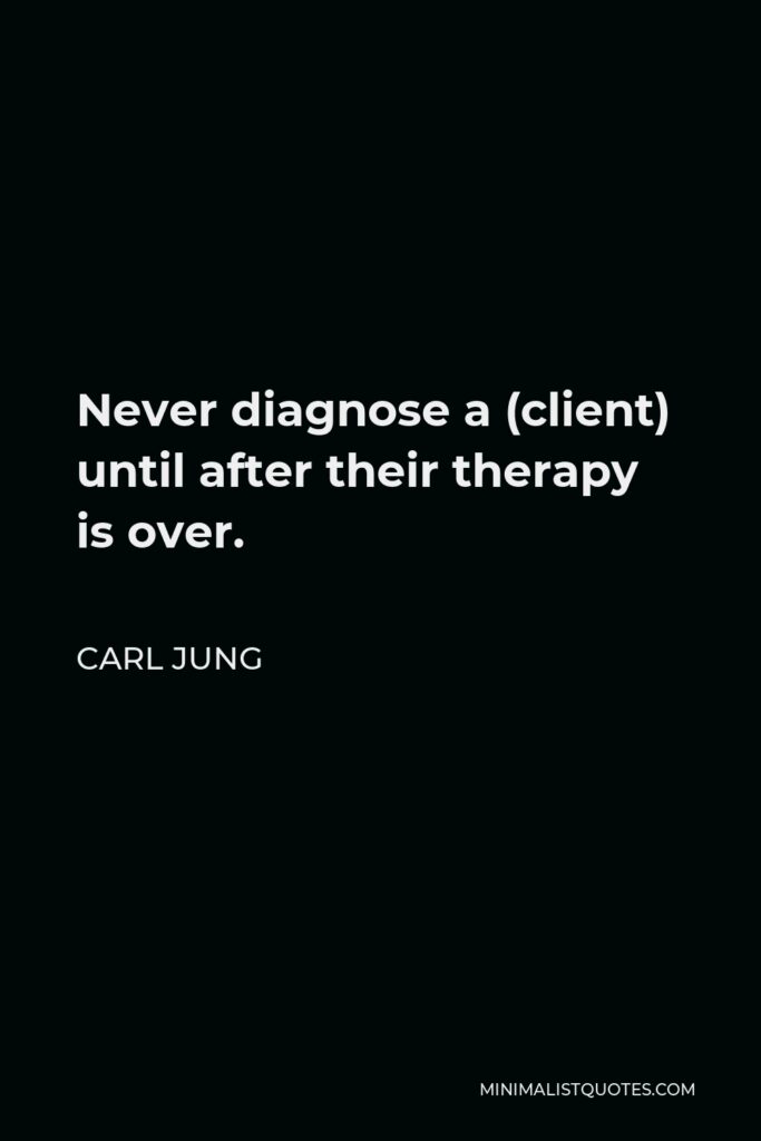 Carl Jung Quote - Never diagnose a (client) until after their therapy is over.