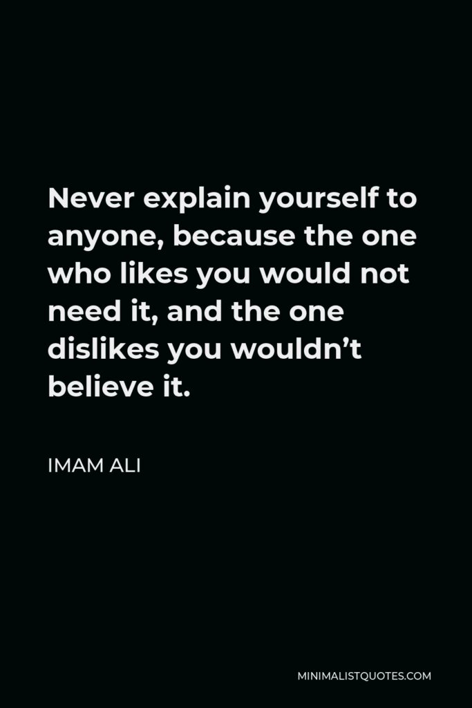 Imam Ali Quote - Never explain yourself to anyone, because the one who likes you would not need it, and the one dislikes you wouldn’t believe it.