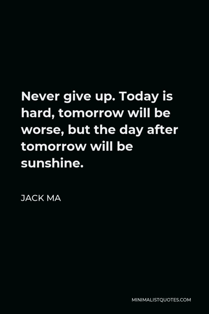 Jack Ma Quote - Never give up. Today is hard, tomorrow will be worse, but the day after tomorrow will be sunshine.
