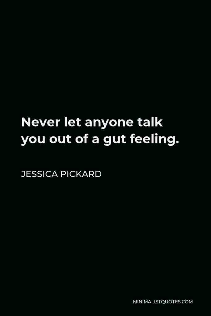 Jessica Pickard Quote - Never let anyone talk you out of a gut feeling.