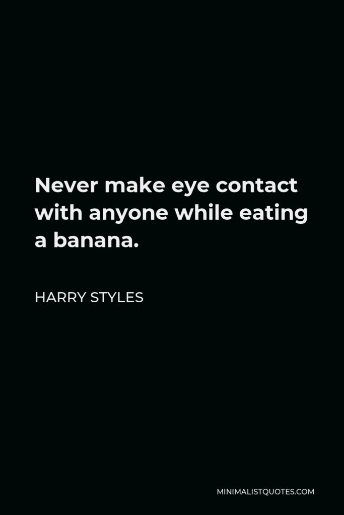 Harry Styles Quote - Never make eye contact with anyone while eating a banana.