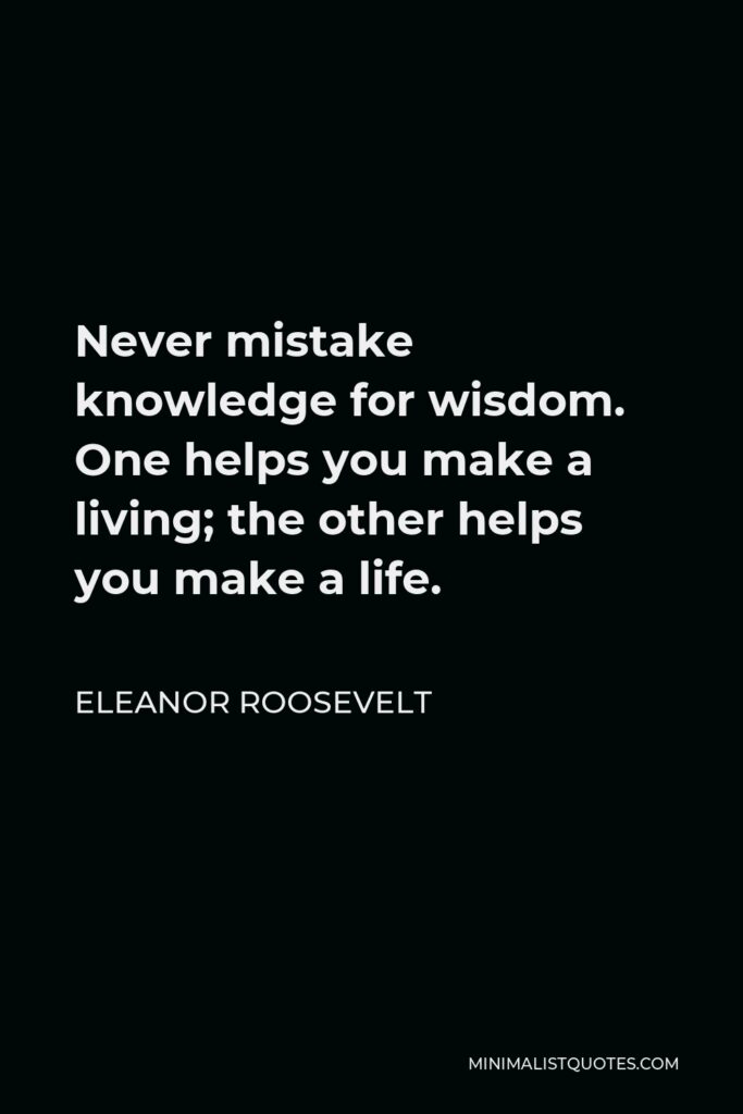Eleanor Roosevelt Quote - Never mistake knowledge for wisdom. One helps you make a living; the other helps you make a life.
