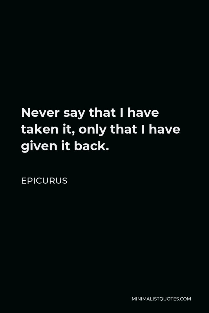 Epicurus Quote - Never say that I have taken it, only that I have given it back.