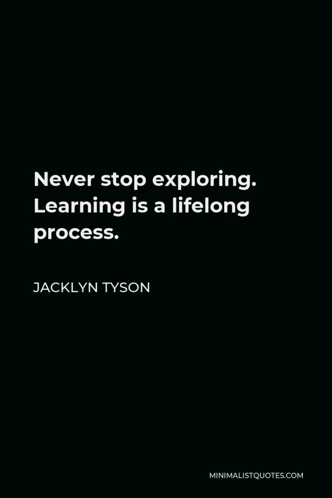 Jacklyn Tyson Quote - Never stop exploring. Learning is a lifelong process.