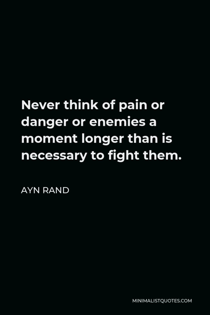 Ayn Rand Quote - Never think of pain or danger or enemies a moment longer than is necessary to fight them.