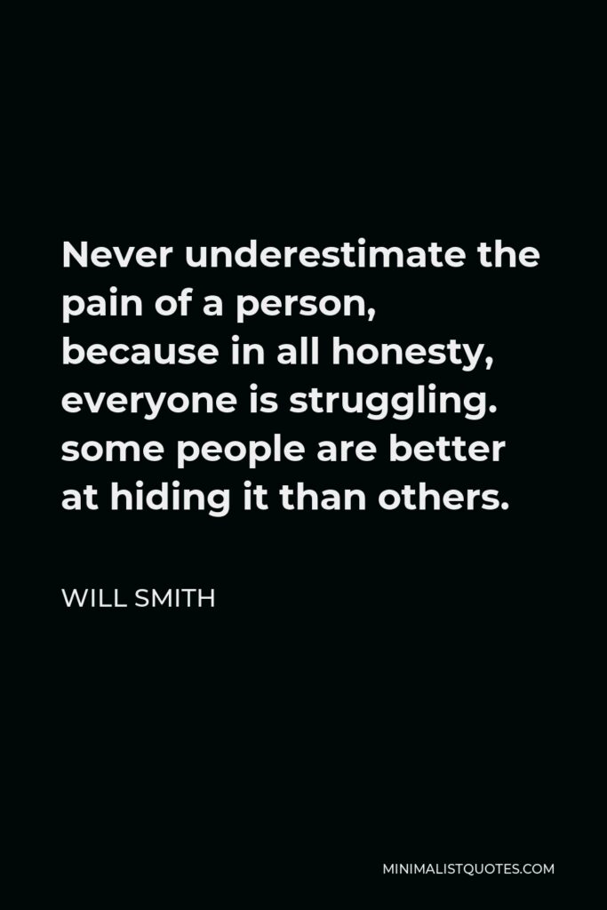 Will Smith Quote - Never underestimate the pain of a person, because in all honesty, everyone is struggling. some people are better at hiding it than others.