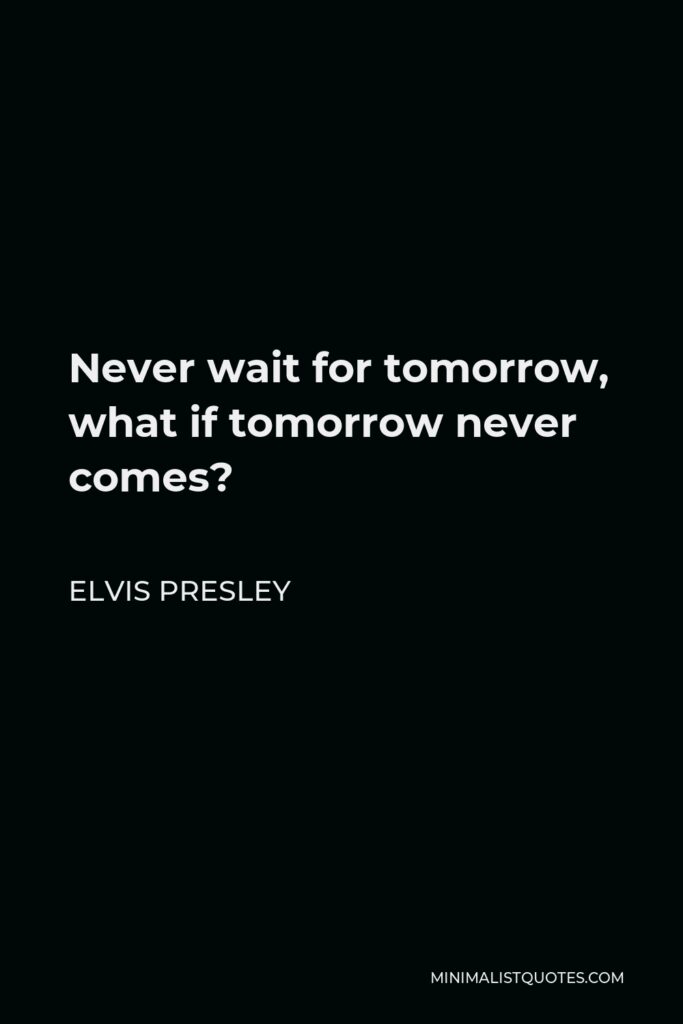 Elvis Presley Quote - Never wait for tomorrow, what if tomorrow never comes?