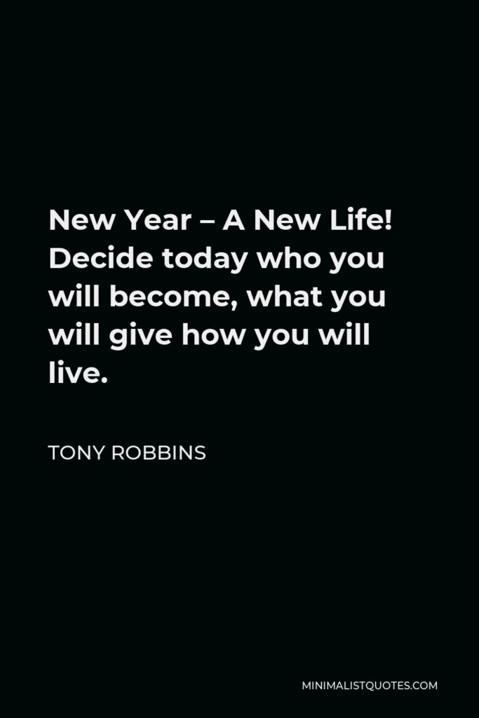 Tony Robbins Quote - New Year – A New Life! Decide today who you will become, what you will give how you will live.