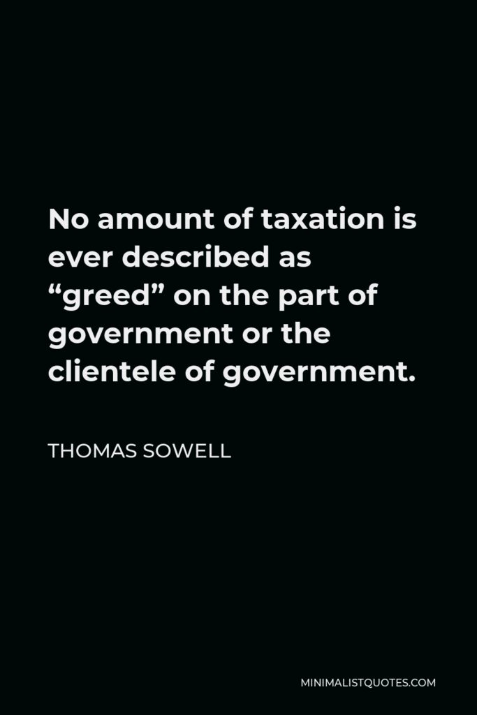 Thomas Sowell Quote - No amount of taxation is ever described as “greed” on the part of government or the clientele of government.
