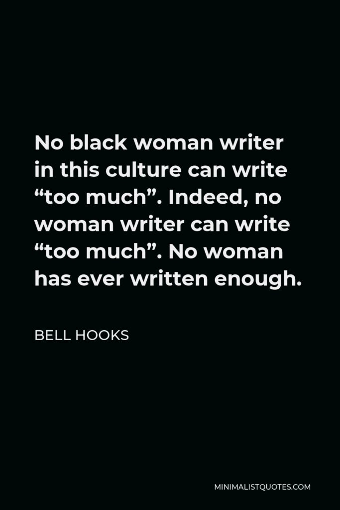 Bell Hooks Quote - No black woman writer in this culture can write “too much”. Indeed, no woman writer can write “too much”. No woman has ever written enough.