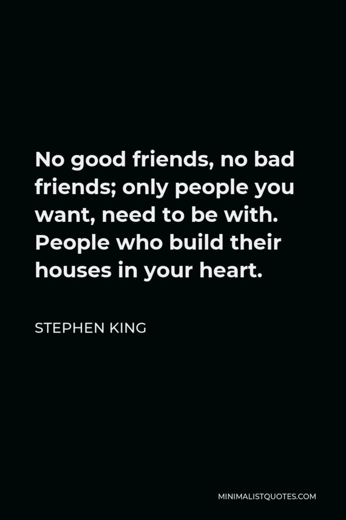 Stephen King Quote - No good friends, no bad friends; only people you want, need to be with. People who build their houses in your heart.