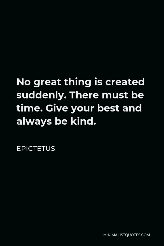 Epictetus Quote - No great thing is created suddenly. There must be time. Give your best and always be kind.
