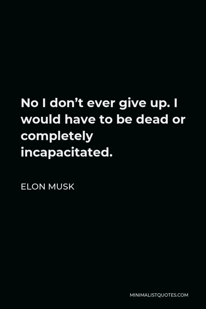 Elon Musk Quote - No I don’t ever give up. I would have to be dead or completely incapacitated.