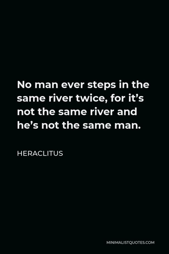 Heraclitus Quote - No man ever steps in the same river twice, for it’s not the same river and he’s not the same man.