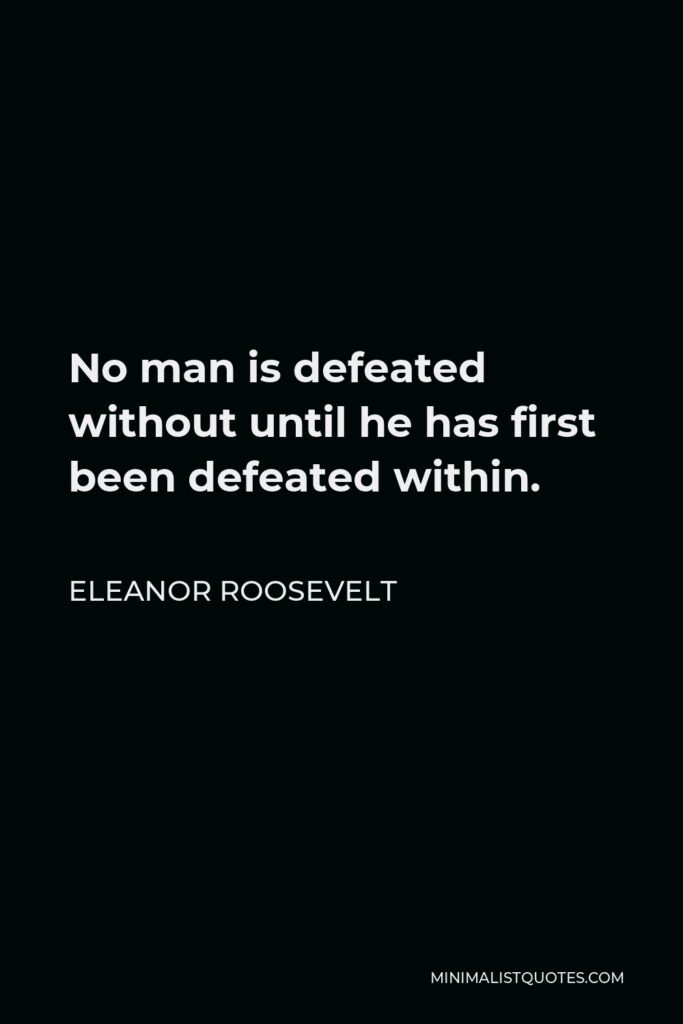 Eleanor Roosevelt Quote - No man is defeated without until he has first been defeated within.