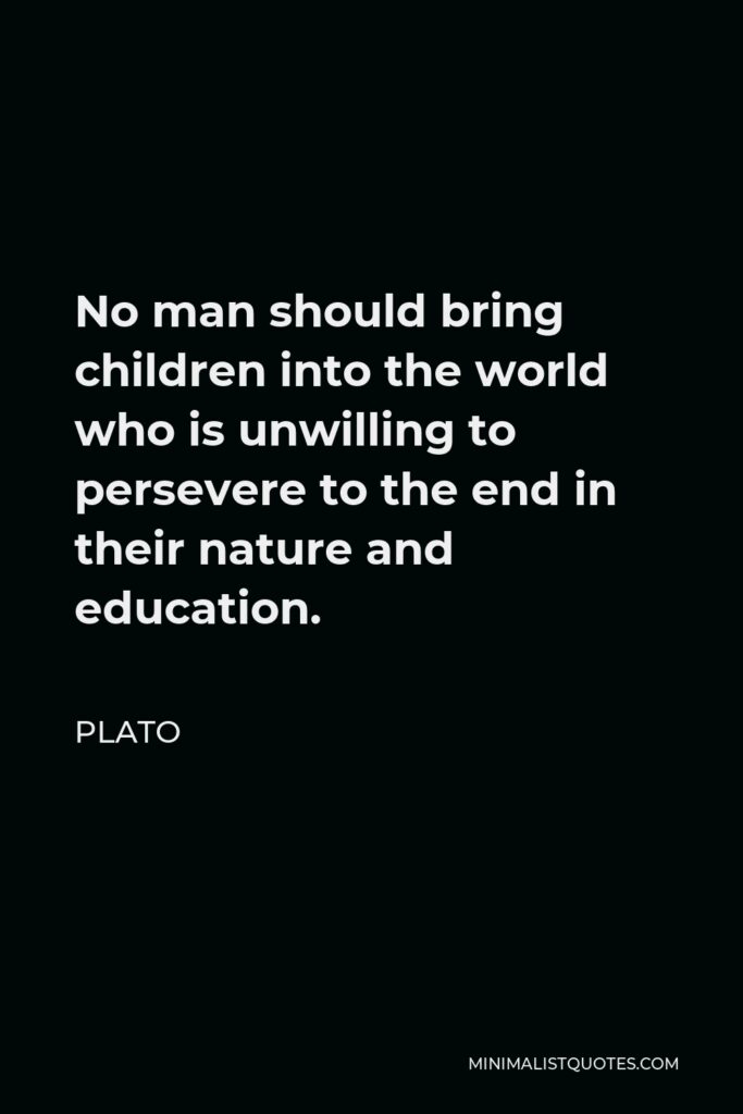 Plato Quote - No man should bring children into the world who is unwilling to persevere to the end in their nature and education.