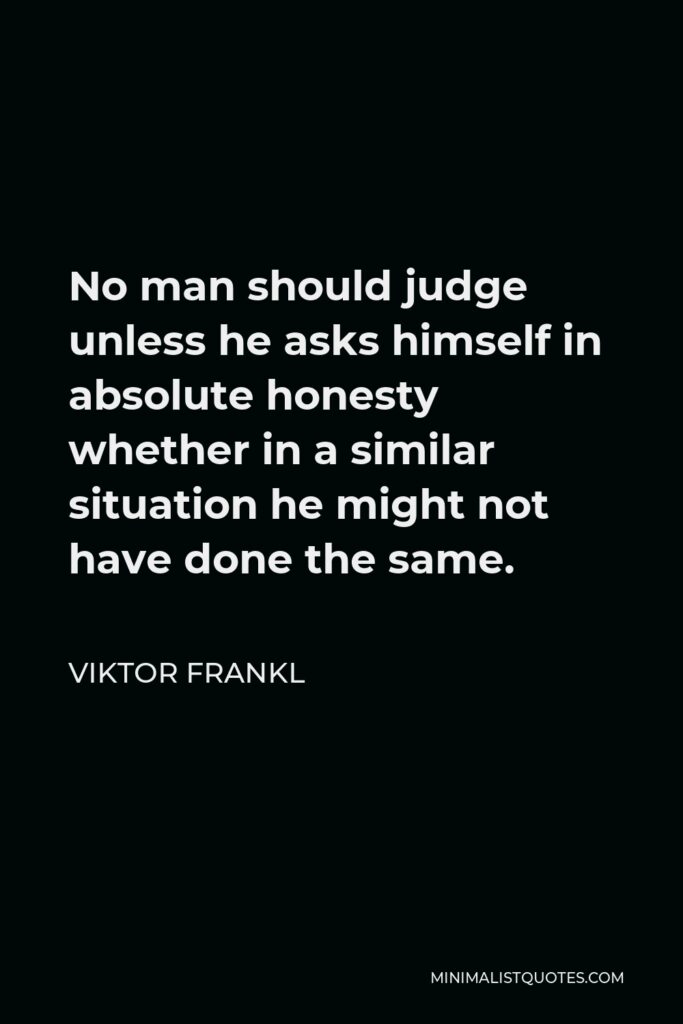 Viktor Frankl Quote - No man should judge unless he asks himself in absolute honesty whether in a similar situation he might not have done the same.