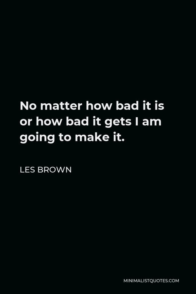 Les Brown Quote - No matter how bad it is or how bad it gets I am going to make it.