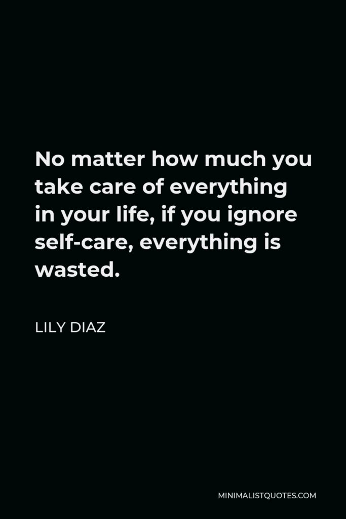 Lily Diaz Quote - No matter how much you take care of everything in your life, if you ignore self-care, everything is wasted.