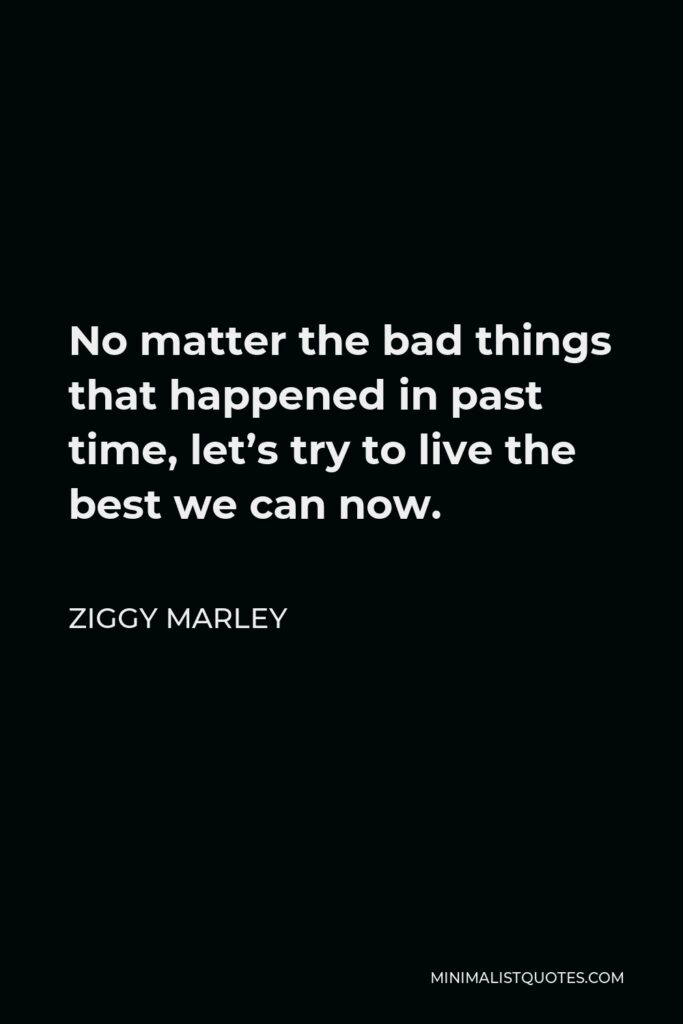 Ziggy Marley Quote - No matter the bad things that happened in past time, let’s try to live the best we can now.