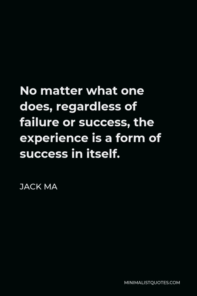 Jack Ma Quote - No matter what one does, regardless of failure or success, the experience is a form of success in itself.