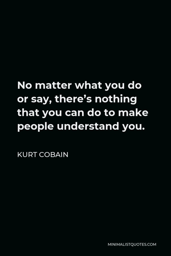 Kurt Cobain Quote - No matter what you do or say, there’s nothing that you can do to make people understand you.