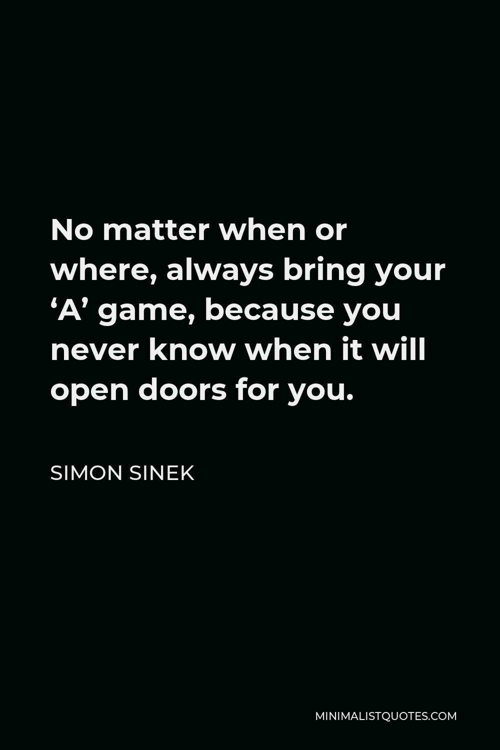 Simon Sinek Quote - No matter when or where, always bring your ‘A’ game, because you never know when it will open doors for you.