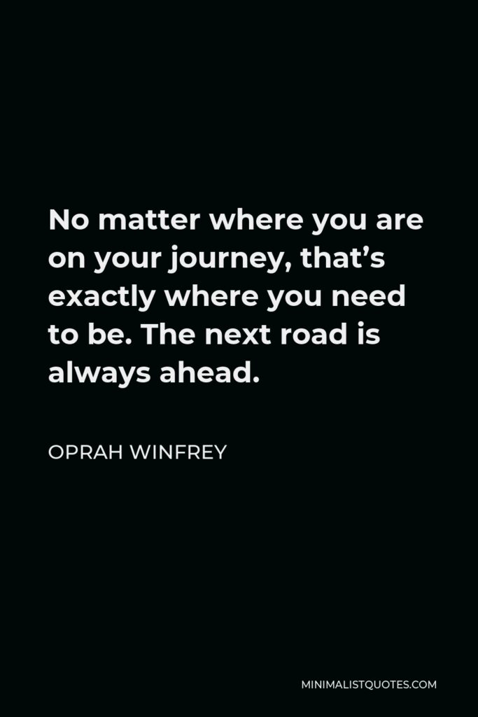 Oprah Winfrey Quote - No matter where you are on your journey, that’s exactly where you need to be. The next road is always ahead.