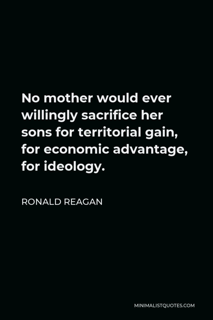 Ronald Reagan Quote - No mother would ever willingly sacrifice her sons for territorial gain, for economic advantage, for ideology.