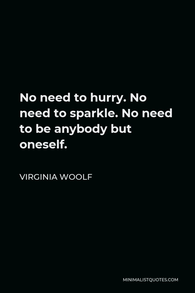 Virginia Woolf Quote - No need to hurry. No need to sparkle. No need to be anybody but oneself.