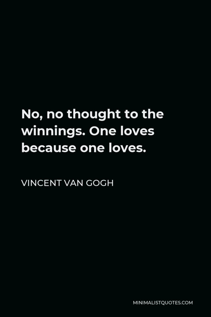 Vincent Van Gogh Quote - No, no thought to the winnings. One loves because one loves.
