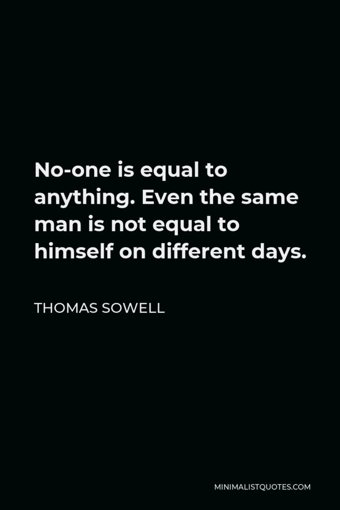 Thomas Sowell Quote - No-one is equal to anything. Even the same man is not equal to himself on different days.