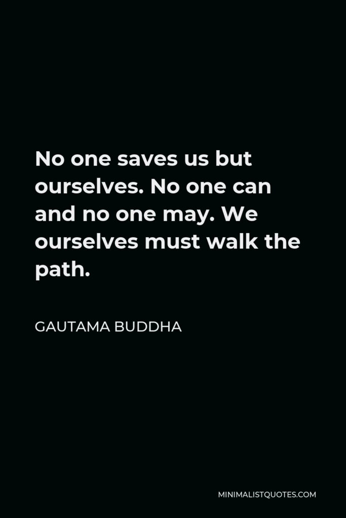 Gautama Buddha Quote - No one saves us but ourselves. No one can and no one may. We ourselves must walk the path.