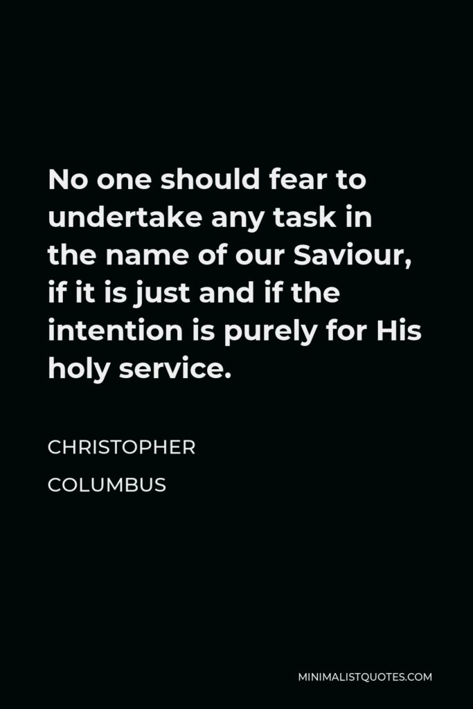 Christopher Columbus Quote - No one should fear to undertake any task in the name of our Saviour, if it is just and if the intention is purely for His holy service.