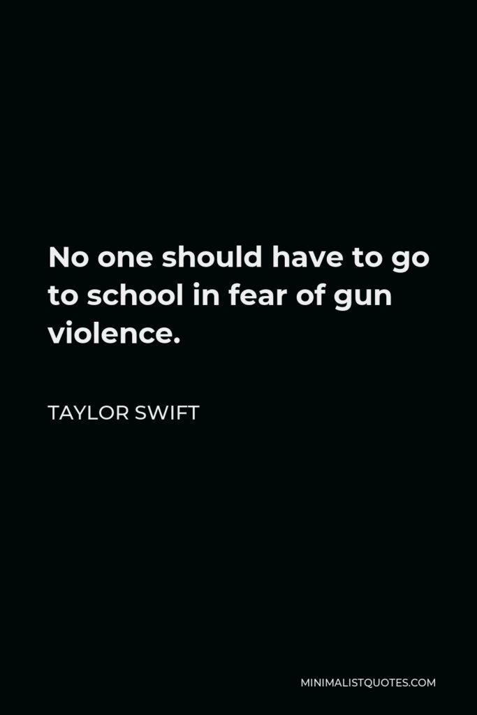 Taylor Swift Quote - No one should have to go to school in fear of gun violence.