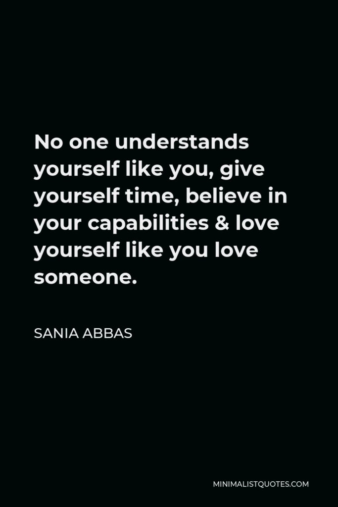 Sania Abbas Quote - No one understands yourself like you, give yourself time, believe in your capabilities & love yourself like you love someone.