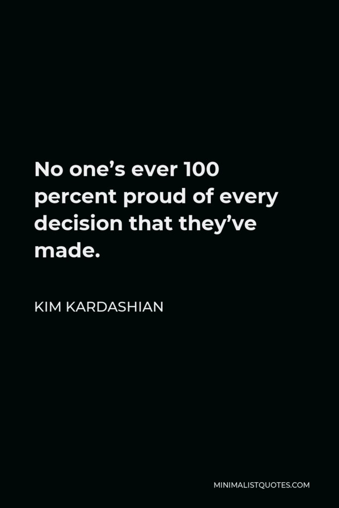 Kim Kardashian Quote - No one’s ever 100 percent proud of every decision that they’ve made.