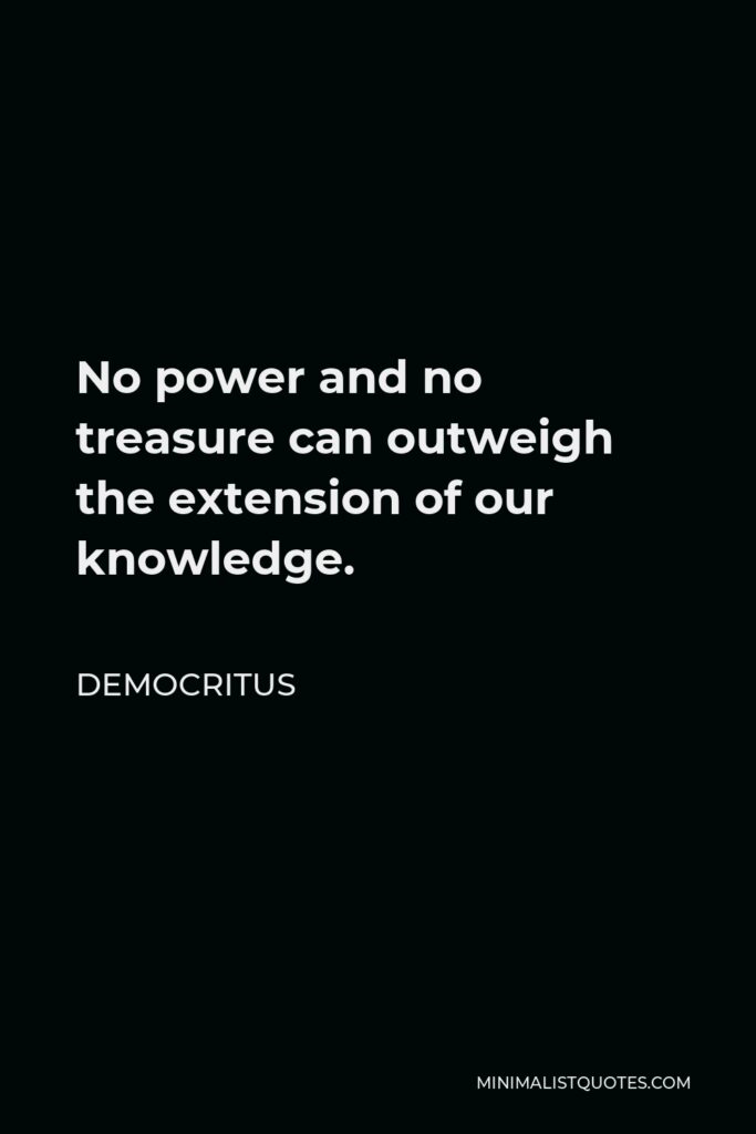 Democritus Quote - No power and no treasure can outweigh the extension of our knowledge.